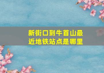 新街口到牛首山最近地铁站点是哪里