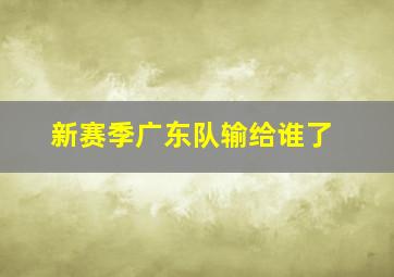 新赛季广东队输给谁了