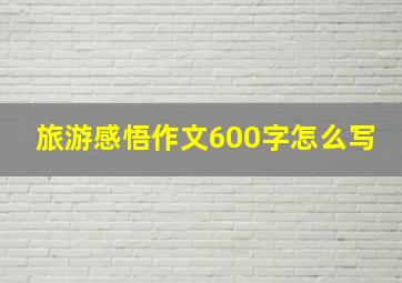 旅游感悟作文600字怎么写