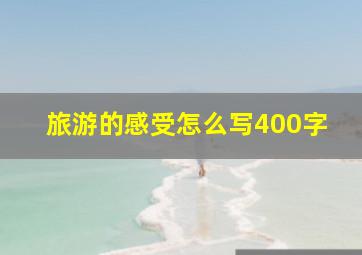 旅游的感受怎么写400字