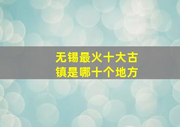 无锡最火十大古镇是哪十个地方