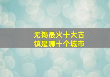 无锡最火十大古镇是哪十个城市