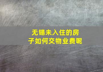 无锡未入住的房子如何交物业费呢