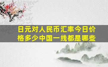 日元对人民币汇率今日价格多少中国一线都是哪些