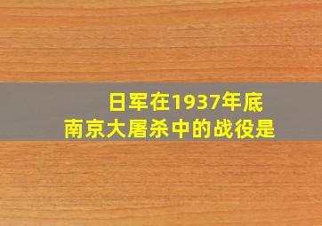 日军在1937年底南京大屠杀中的战役是