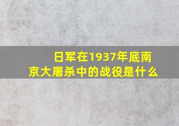 日军在1937年底南京大屠杀中的战役是什么