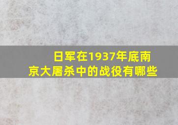 日军在1937年底南京大屠杀中的战役有哪些