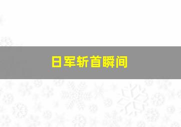 日军斩首瞬间