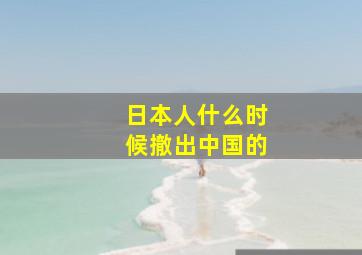 日本人什么时候撤出中国的