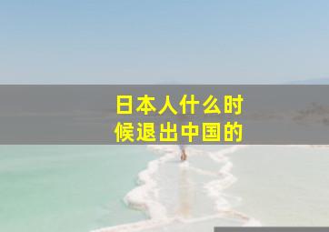 日本人什么时候退出中国的