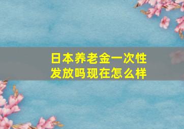 日本养老金一次性发放吗现在怎么样