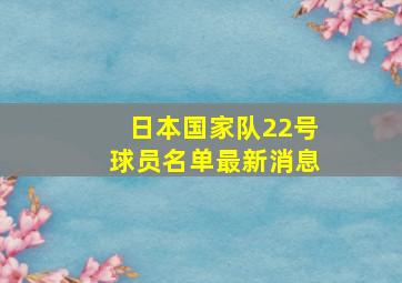 日本国家队22号球员名单最新消息