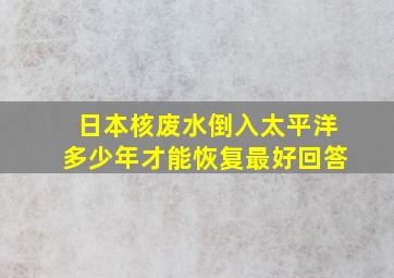 日本核废水倒入太平洋多少年才能恢复最好回答