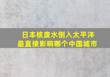 日本核废水倒入太平洋最直接影响哪个中国城市