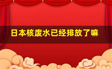 日本核废水已经排放了嘛