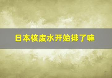 日本核废水开始排了嘛