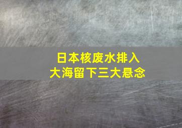 日本核废水排入大海留下三大悬念