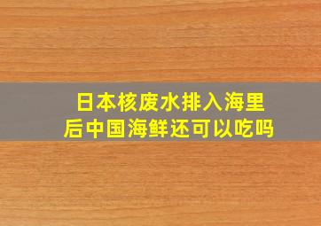 日本核废水排入海里后中国海鲜还可以吃吗