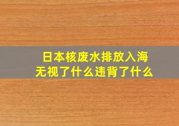 日本核废水排放入海无视了什么违背了什么