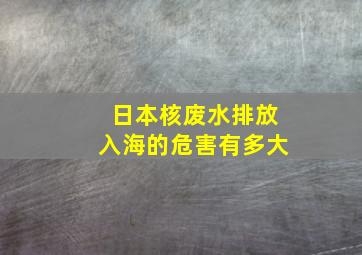 日本核废水排放入海的危害有多大