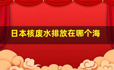 日本核废水排放在哪个海