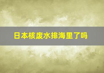 日本核废水排海里了吗