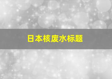 日本核废水标题