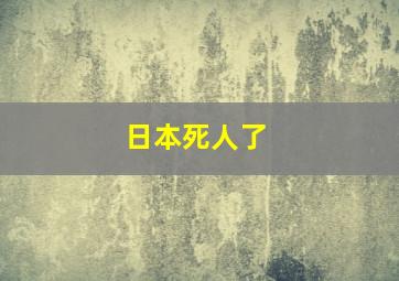 日本死人了