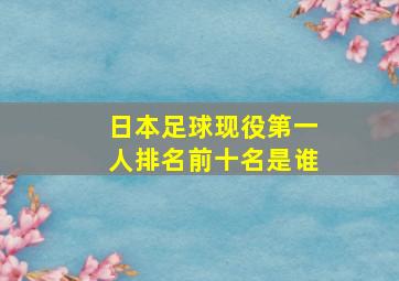 日本足球现役第一人排名前十名是谁