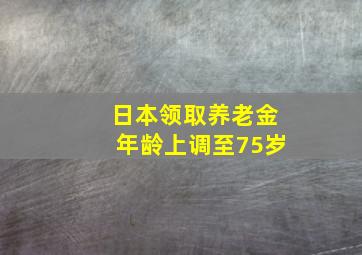 日本领取养老金年龄上调至75岁