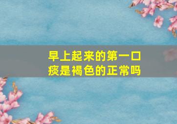 早上起来的第一口痰是褐色的正常吗