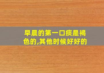 早晨的第一口痰是褐色的,其他时候好好的