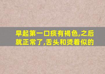 早起第一口痰有褐色,之后就正常了,舌头和烫着似的