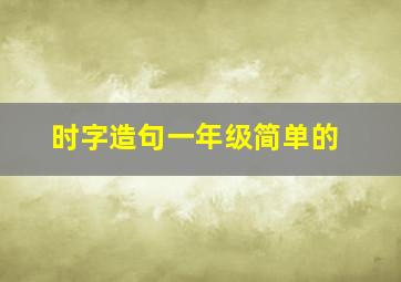 时字造句一年级简单的