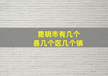 昆明市有几个县几个区几个镇