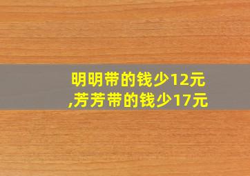 明明带的钱少12元,芳芳带的钱少17元