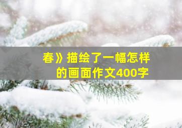 春》描绘了一幅怎样的画面作文400字