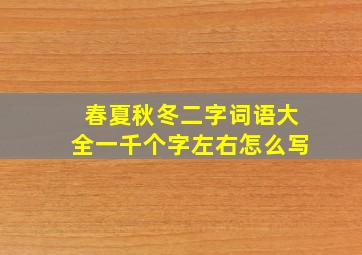 春夏秋冬二字词语大全一千个字左右怎么写