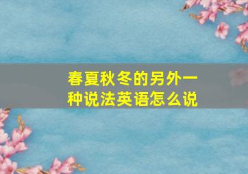 春夏秋冬的另外一种说法英语怎么说