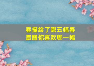 春描绘了哪五幅春景图你喜欢哪一幅