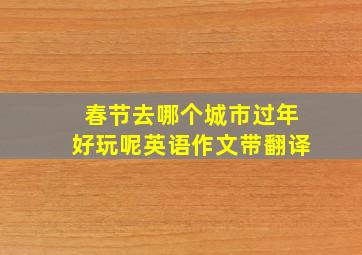 春节去哪个城市过年好玩呢英语作文带翻译