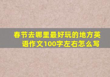 春节去哪里最好玩的地方英语作文100字左右怎么写