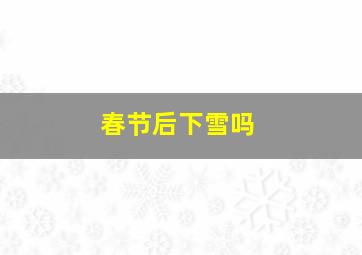 春节后下雪吗