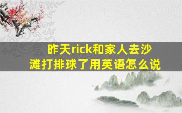 昨天rick和家人去沙滩打排球了用英语怎么说