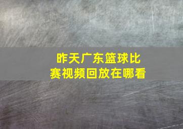 昨天广东篮球比赛视频回放在哪看