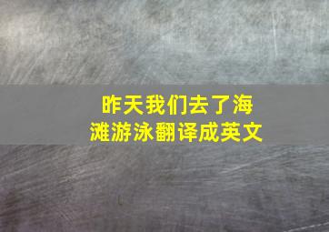 昨天我们去了海滩游泳翻译成英文