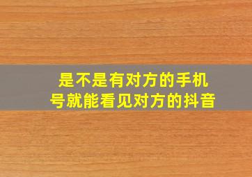 是不是有对方的手机号就能看见对方的抖音