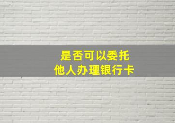 是否可以委托他人办理银行卡