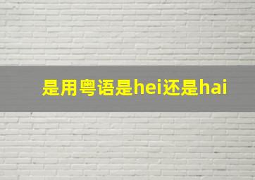 是用粤语是hei还是hai