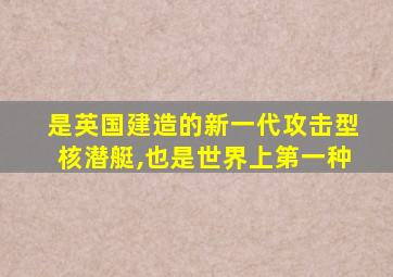 是英国建造的新一代攻击型核潜艇,也是世界上第一种